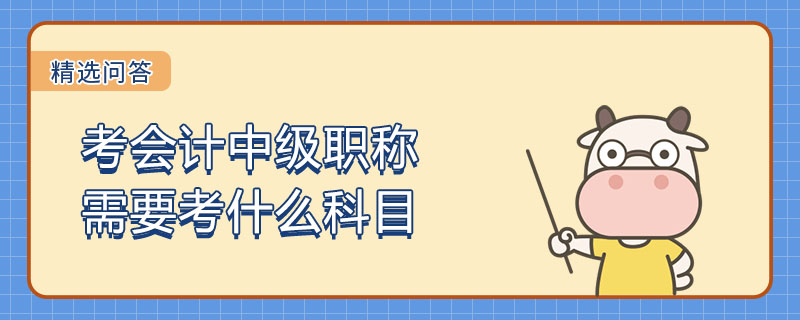 考會(huì)計(jì)中級(jí)職稱需要考什么科目