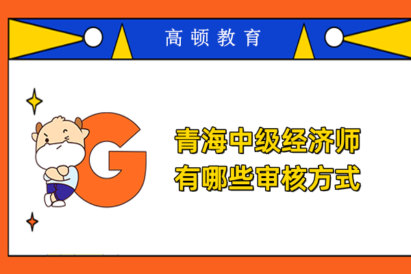 青海中級經濟師有哪些審核方式
