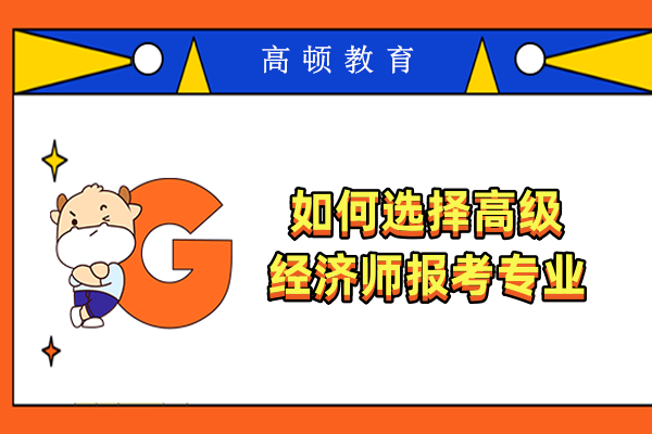 如何選擇高級經(jīng)濟(jì)師報考專業(yè)