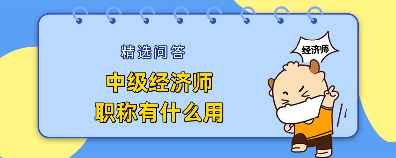 考中級(jí)經(jīng)濟(jì)師職稱(chēng)有什么用