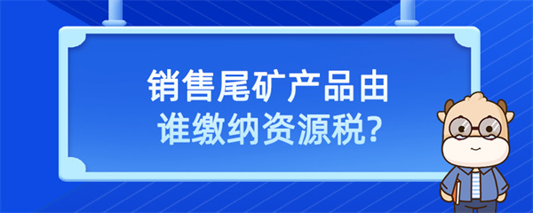 銷(xiāo)售尾礦產(chǎn)品由誰(shuí)繳納資源稅